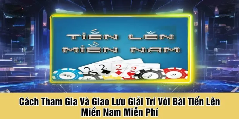 Cách Tham Gia Và Giao Lưu Giải Trí Với Bài Tiến Lên Miền Nam Miễn Phí