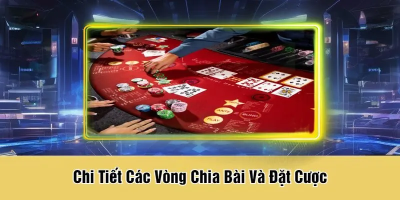 Chi Tiết Các Vòng Chia Bài Và Đặt Cược
