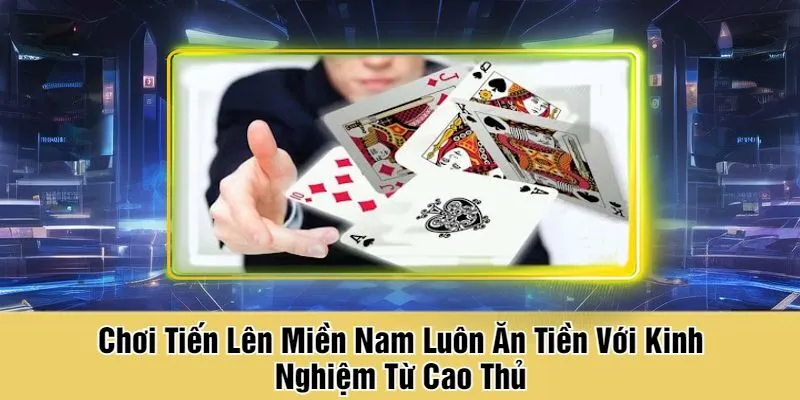 Chơi Tiến Lên Miền Nam Luôn Ăn Tiền Với Kinh Nghiệm Từ Cao Thủ