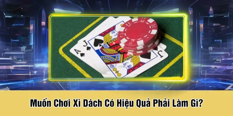 Muốn Chơi Xì Dách Có Hiệu Quả Phải Làm Gì