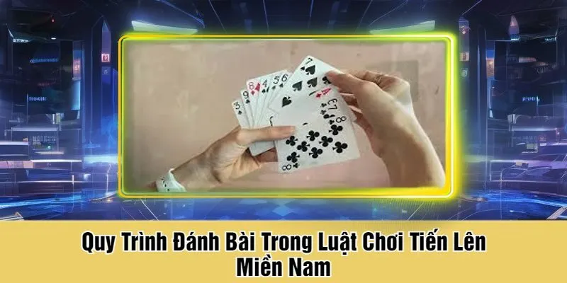 Quy Trình Đánh Bài Trong Luật Chơi Tiến Lên Miền Nam
